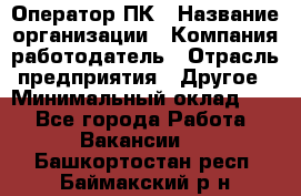 Оператор ПК › Название организации ­ Компания-работодатель › Отрасль предприятия ­ Другое › Минимальный оклад ­ 1 - Все города Работа » Вакансии   . Башкортостан респ.,Баймакский р-н